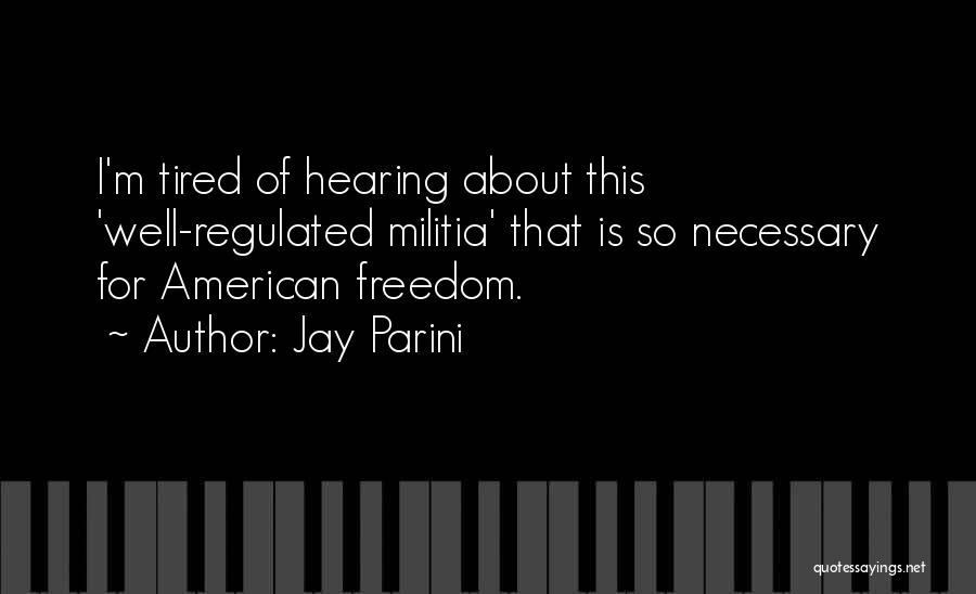 Jay Parini Quotes: I'm Tired Of Hearing About This 'well-regulated Militia' That Is So Necessary For American Freedom.