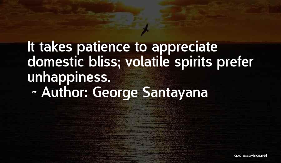 George Santayana Quotes: It Takes Patience To Appreciate Domestic Bliss; Volatile Spirits Prefer Unhappiness.