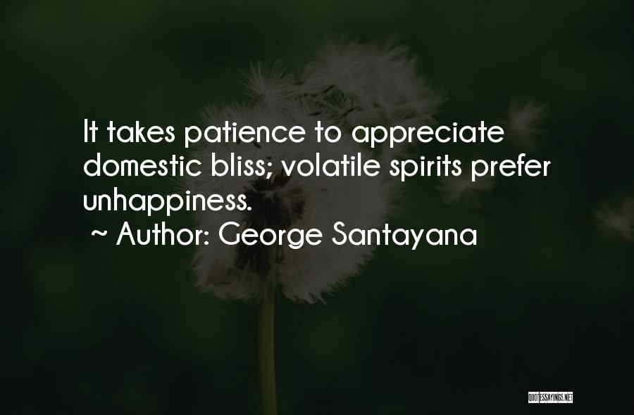 George Santayana Quotes: It Takes Patience To Appreciate Domestic Bliss; Volatile Spirits Prefer Unhappiness.