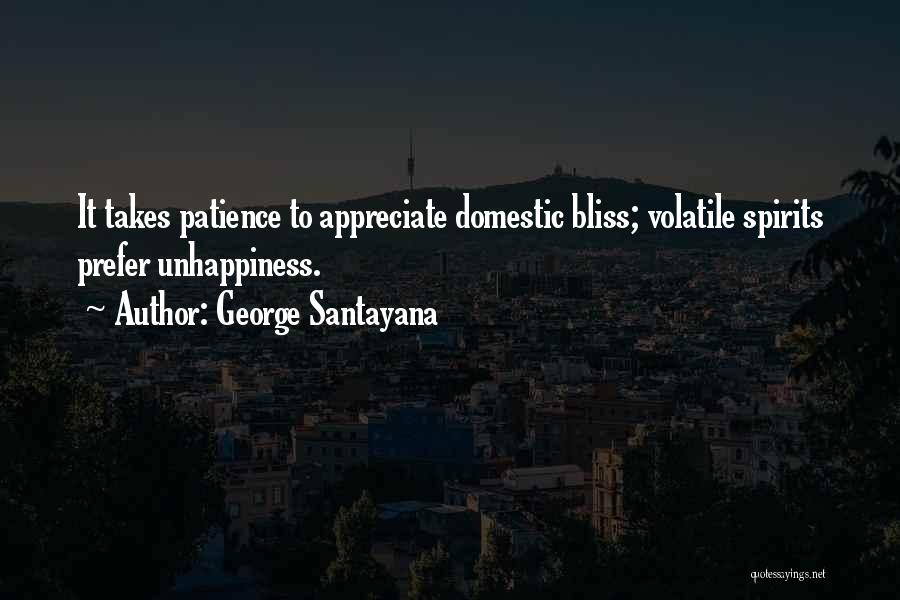 George Santayana Quotes: It Takes Patience To Appreciate Domestic Bliss; Volatile Spirits Prefer Unhappiness.
