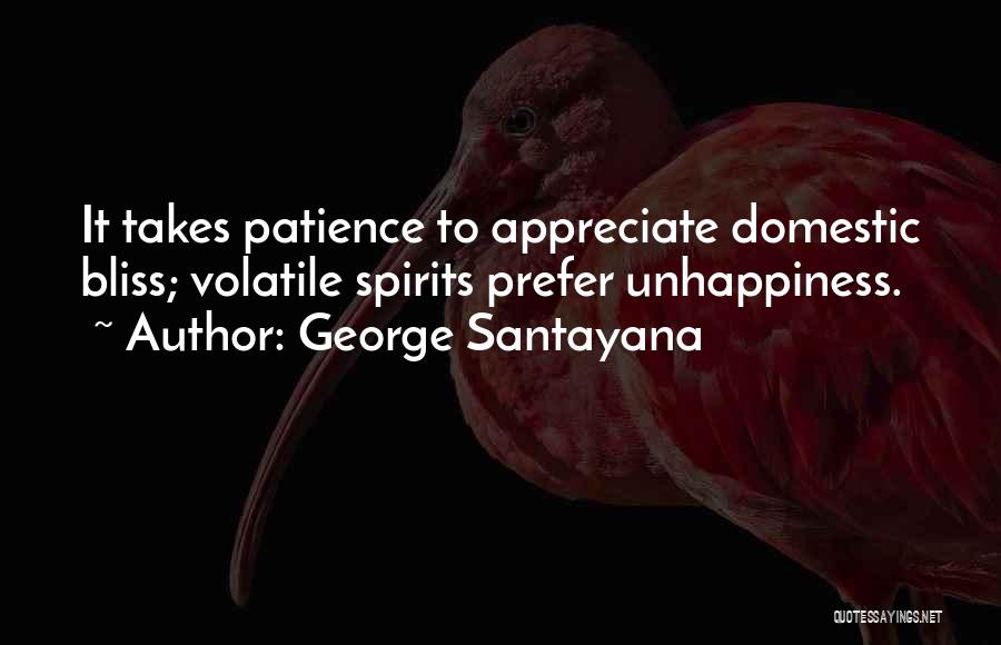 George Santayana Quotes: It Takes Patience To Appreciate Domestic Bliss; Volatile Spirits Prefer Unhappiness.