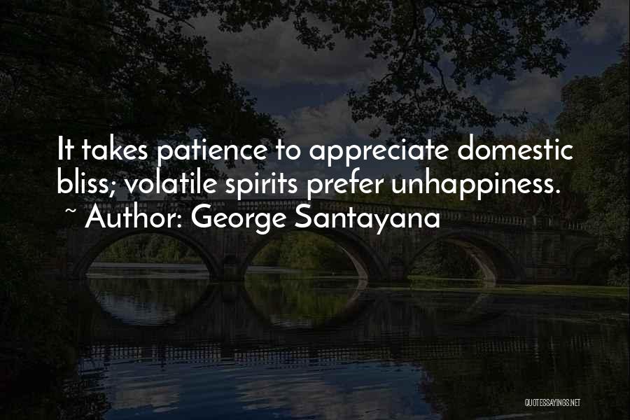 George Santayana Quotes: It Takes Patience To Appreciate Domestic Bliss; Volatile Spirits Prefer Unhappiness.