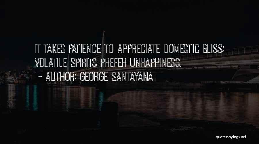 George Santayana Quotes: It Takes Patience To Appreciate Domestic Bliss; Volatile Spirits Prefer Unhappiness.