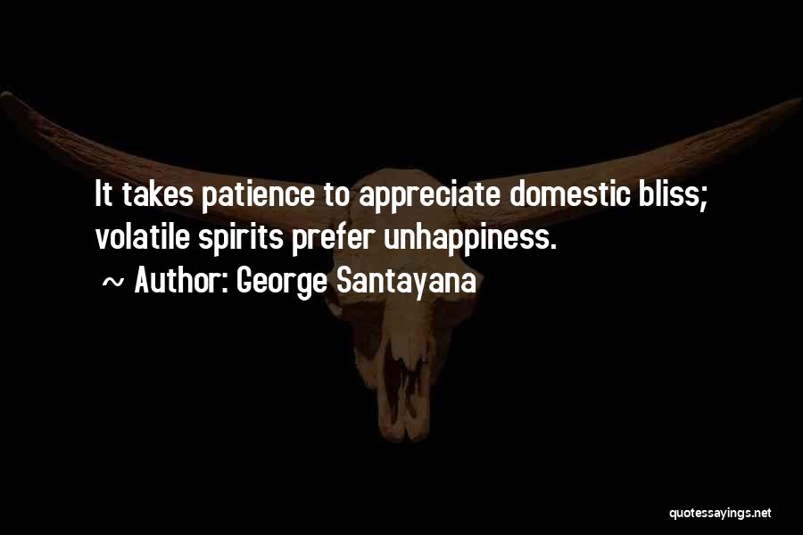 George Santayana Quotes: It Takes Patience To Appreciate Domestic Bliss; Volatile Spirits Prefer Unhappiness.