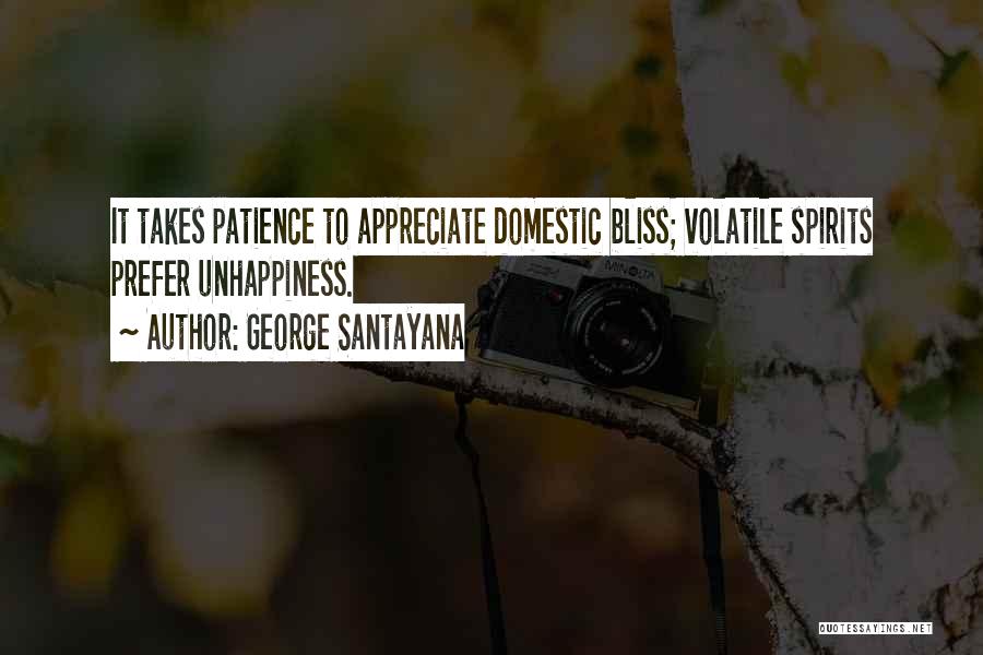 George Santayana Quotes: It Takes Patience To Appreciate Domestic Bliss; Volatile Spirits Prefer Unhappiness.