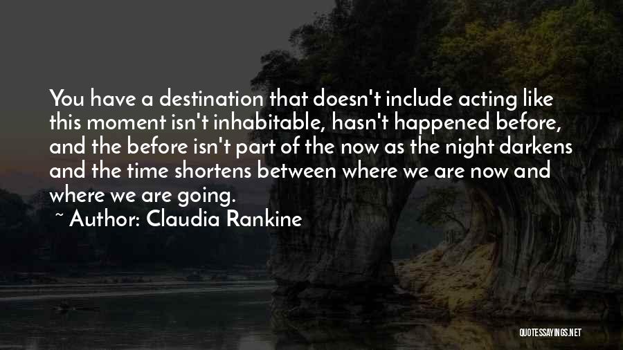 Claudia Rankine Quotes: You Have A Destination That Doesn't Include Acting Like This Moment Isn't Inhabitable, Hasn't Happened Before, And The Before Isn't
