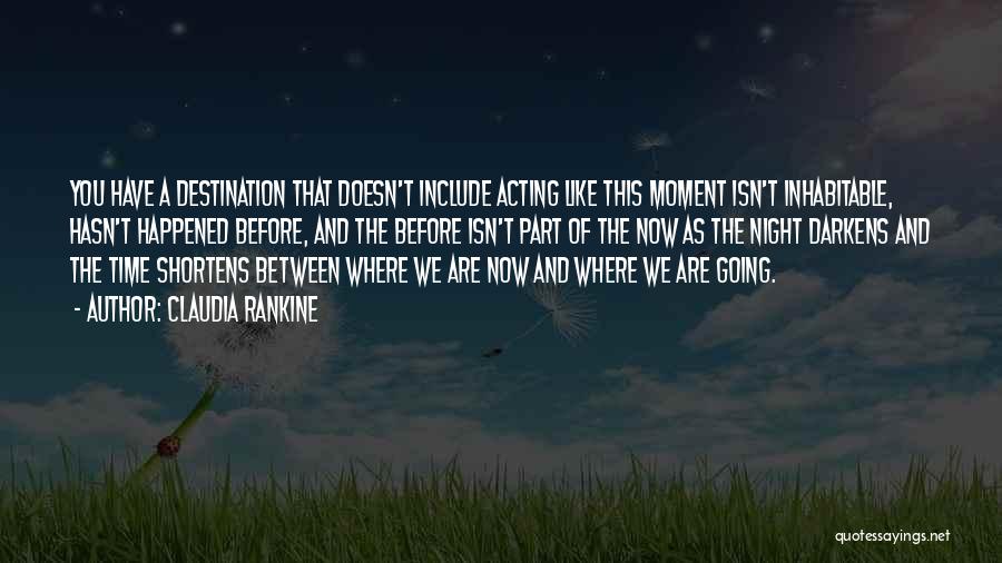 Claudia Rankine Quotes: You Have A Destination That Doesn't Include Acting Like This Moment Isn't Inhabitable, Hasn't Happened Before, And The Before Isn't