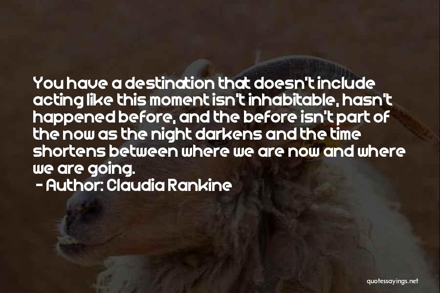 Claudia Rankine Quotes: You Have A Destination That Doesn't Include Acting Like This Moment Isn't Inhabitable, Hasn't Happened Before, And The Before Isn't