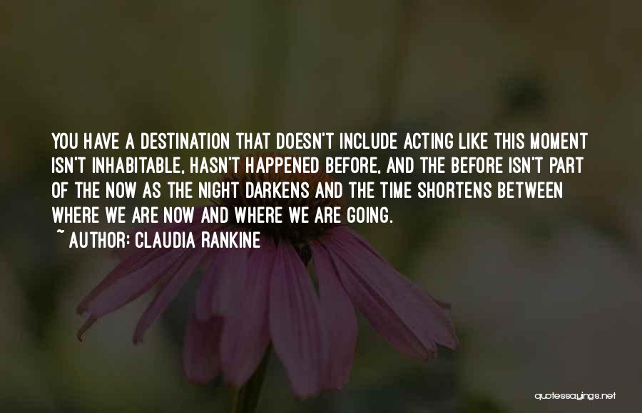 Claudia Rankine Quotes: You Have A Destination That Doesn't Include Acting Like This Moment Isn't Inhabitable, Hasn't Happened Before, And The Before Isn't