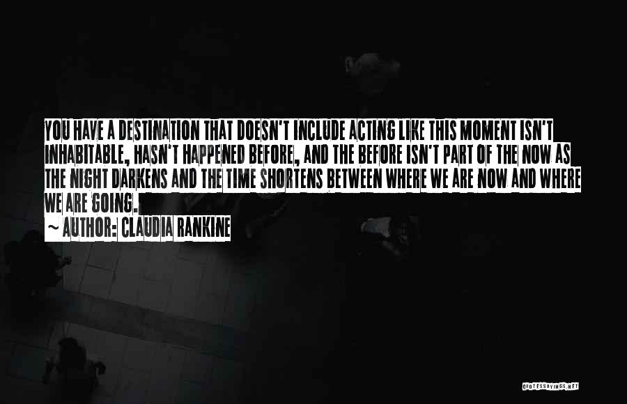 Claudia Rankine Quotes: You Have A Destination That Doesn't Include Acting Like This Moment Isn't Inhabitable, Hasn't Happened Before, And The Before Isn't