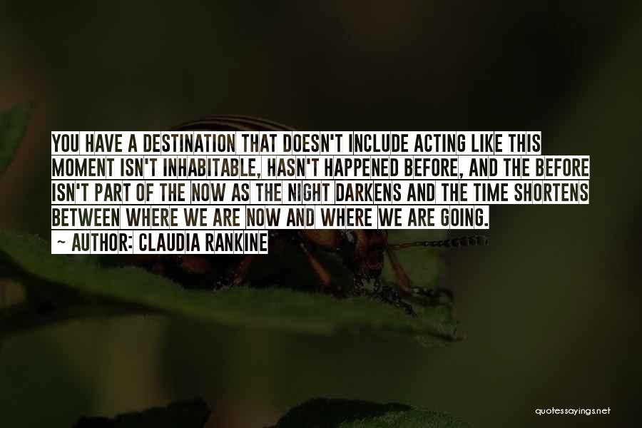 Claudia Rankine Quotes: You Have A Destination That Doesn't Include Acting Like This Moment Isn't Inhabitable, Hasn't Happened Before, And The Before Isn't