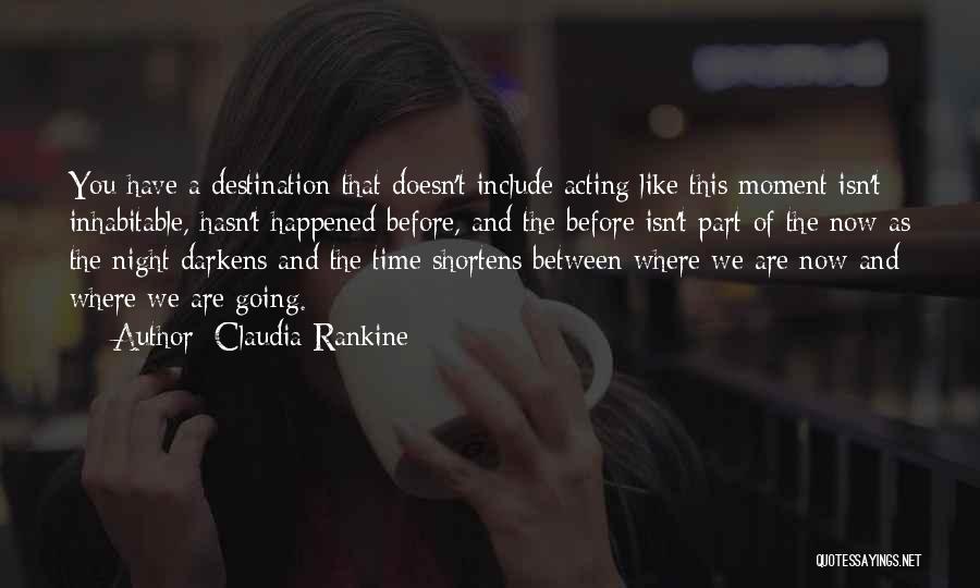 Claudia Rankine Quotes: You Have A Destination That Doesn't Include Acting Like This Moment Isn't Inhabitable, Hasn't Happened Before, And The Before Isn't