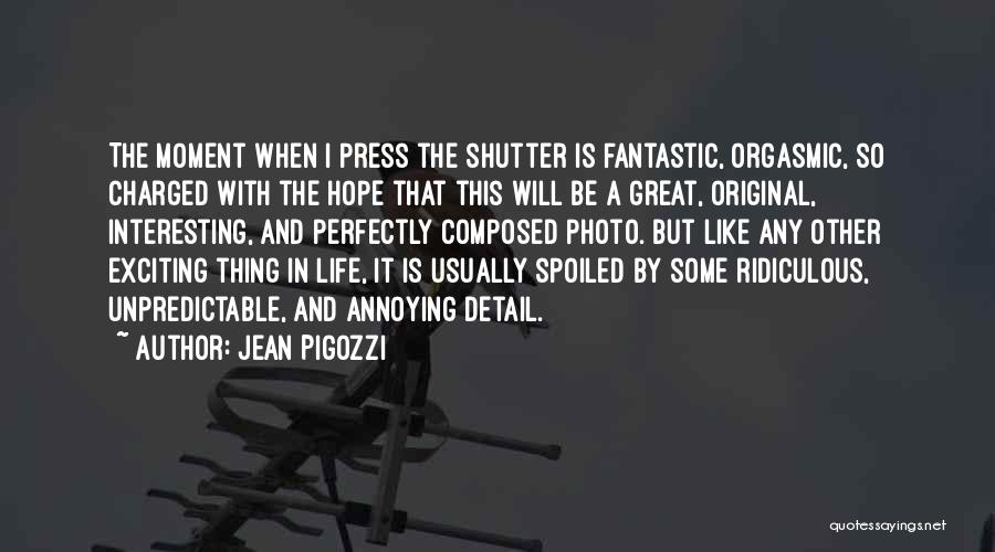 Jean Pigozzi Quotes: The Moment When I Press The Shutter Is Fantastic, Orgasmic, So Charged With The Hope That This Will Be A