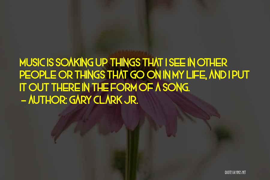 Gary Clark Jr. Quotes: Music Is Soaking Up Things That I See In Other People Or Things That Go On In My Life, And