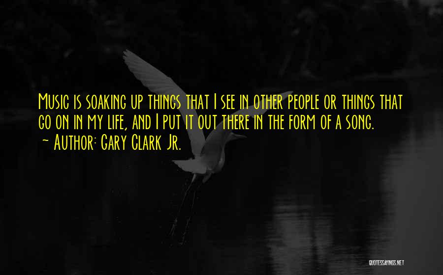 Gary Clark Jr. Quotes: Music Is Soaking Up Things That I See In Other People Or Things That Go On In My Life, And