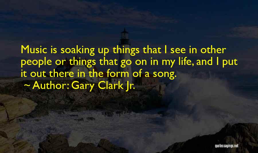 Gary Clark Jr. Quotes: Music Is Soaking Up Things That I See In Other People Or Things That Go On In My Life, And