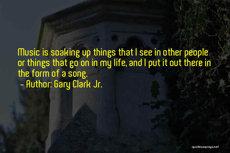 Gary Clark Jr. Quotes: Music Is Soaking Up Things That I See In Other People Or Things That Go On In My Life, And