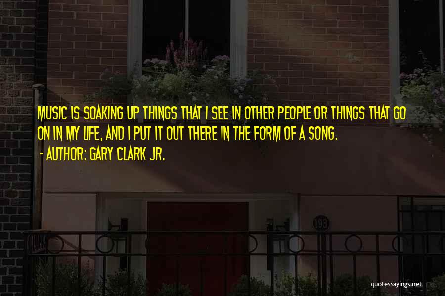 Gary Clark Jr. Quotes: Music Is Soaking Up Things That I See In Other People Or Things That Go On In My Life, And