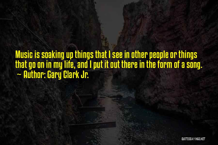 Gary Clark Jr. Quotes: Music Is Soaking Up Things That I See In Other People Or Things That Go On In My Life, And
