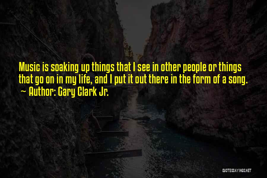 Gary Clark Jr. Quotes: Music Is Soaking Up Things That I See In Other People Or Things That Go On In My Life, And