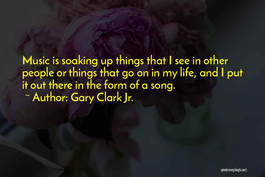 Gary Clark Jr. Quotes: Music Is Soaking Up Things That I See In Other People Or Things That Go On In My Life, And