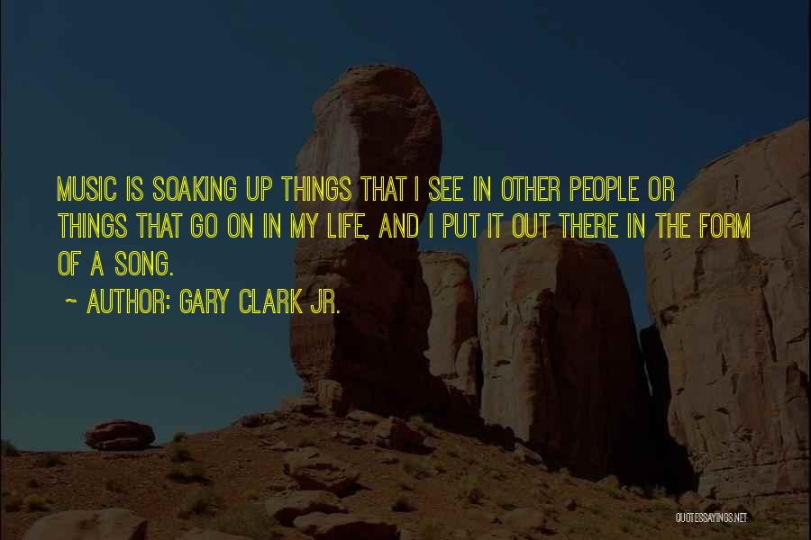 Gary Clark Jr. Quotes: Music Is Soaking Up Things That I See In Other People Or Things That Go On In My Life, And