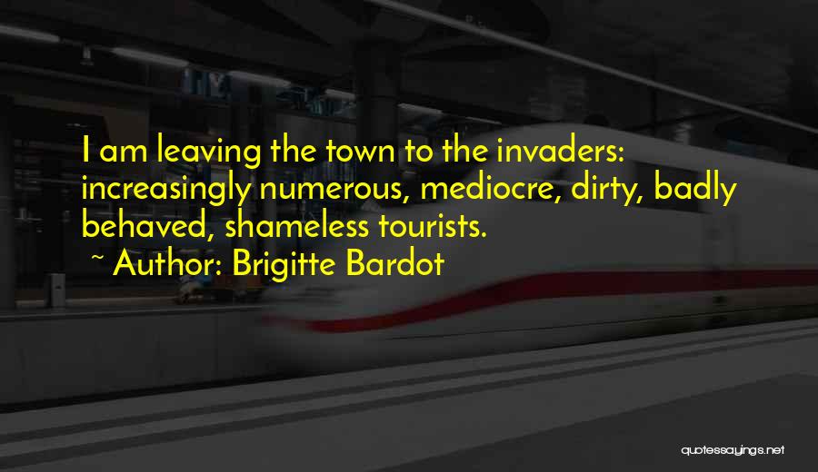 Brigitte Bardot Quotes: I Am Leaving The Town To The Invaders: Increasingly Numerous, Mediocre, Dirty, Badly Behaved, Shameless Tourists.