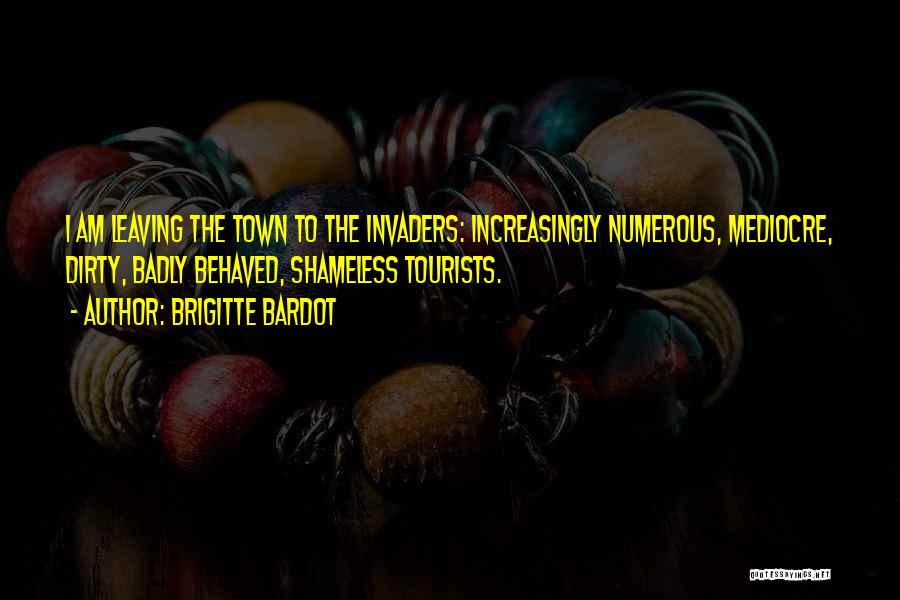 Brigitte Bardot Quotes: I Am Leaving The Town To The Invaders: Increasingly Numerous, Mediocre, Dirty, Badly Behaved, Shameless Tourists.