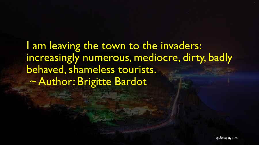 Brigitte Bardot Quotes: I Am Leaving The Town To The Invaders: Increasingly Numerous, Mediocre, Dirty, Badly Behaved, Shameless Tourists.