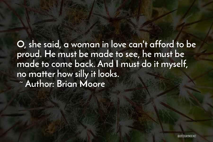 Brian Moore Quotes: O, She Said, A Woman In Love Can't Afford To Be Proud. He Must Be Made To See, He Must