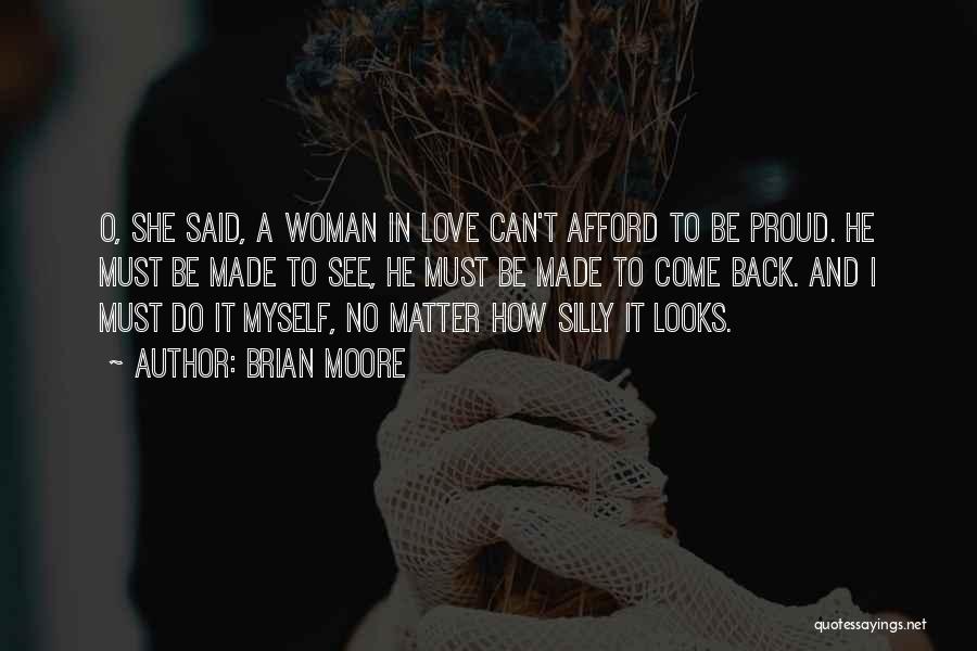 Brian Moore Quotes: O, She Said, A Woman In Love Can't Afford To Be Proud. He Must Be Made To See, He Must