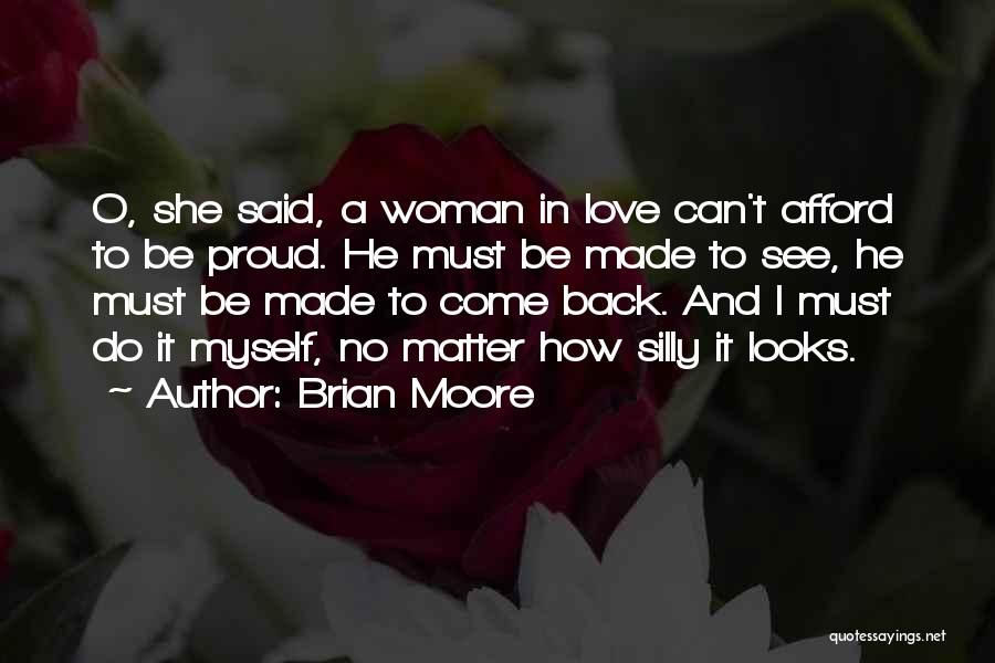 Brian Moore Quotes: O, She Said, A Woman In Love Can't Afford To Be Proud. He Must Be Made To See, He Must