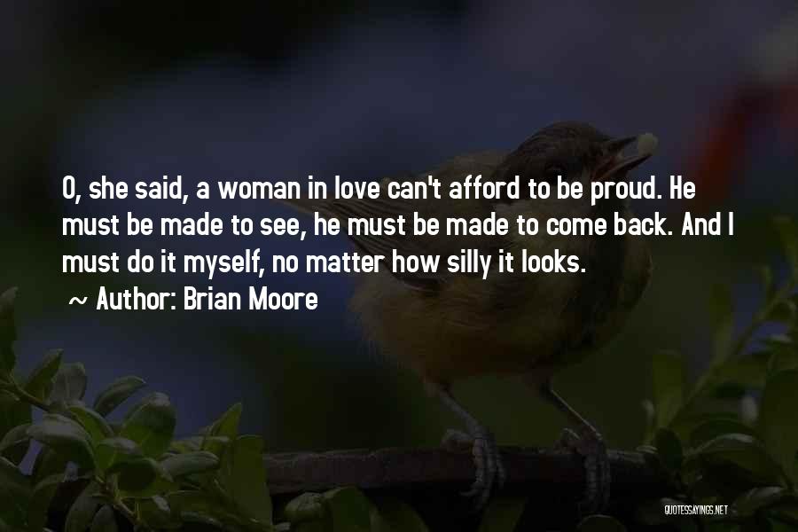 Brian Moore Quotes: O, She Said, A Woman In Love Can't Afford To Be Proud. He Must Be Made To See, He Must