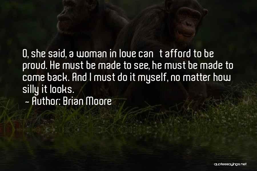 Brian Moore Quotes: O, She Said, A Woman In Love Can't Afford To Be Proud. He Must Be Made To See, He Must