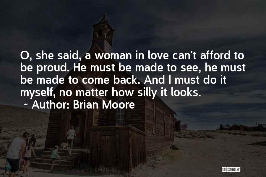 Brian Moore Quotes: O, She Said, A Woman In Love Can't Afford To Be Proud. He Must Be Made To See, He Must