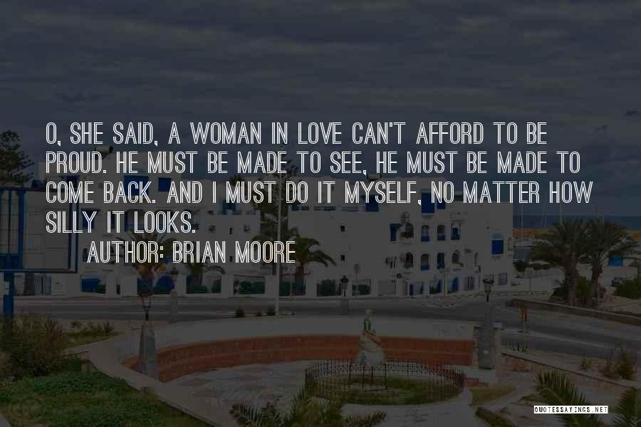 Brian Moore Quotes: O, She Said, A Woman In Love Can't Afford To Be Proud. He Must Be Made To See, He Must