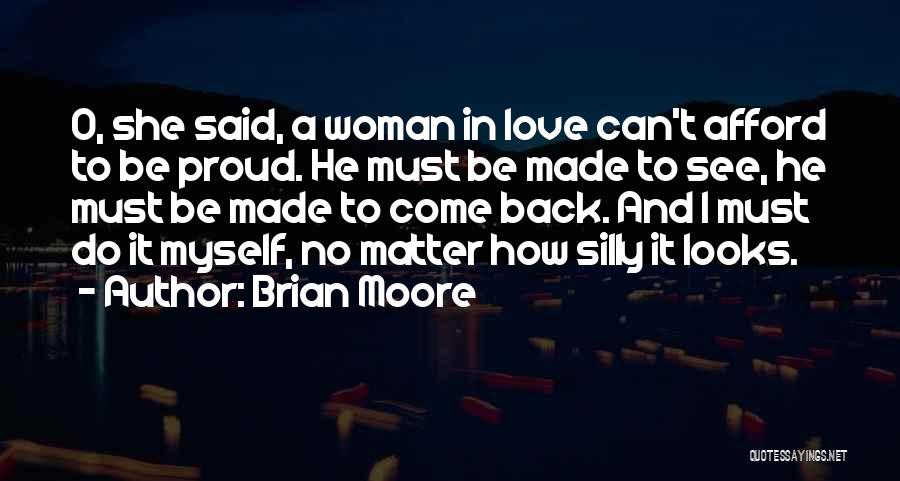 Brian Moore Quotes: O, She Said, A Woman In Love Can't Afford To Be Proud. He Must Be Made To See, He Must