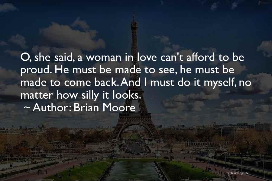 Brian Moore Quotes: O, She Said, A Woman In Love Can't Afford To Be Proud. He Must Be Made To See, He Must