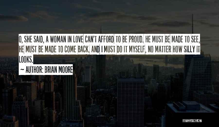 Brian Moore Quotes: O, She Said, A Woman In Love Can't Afford To Be Proud. He Must Be Made To See, He Must