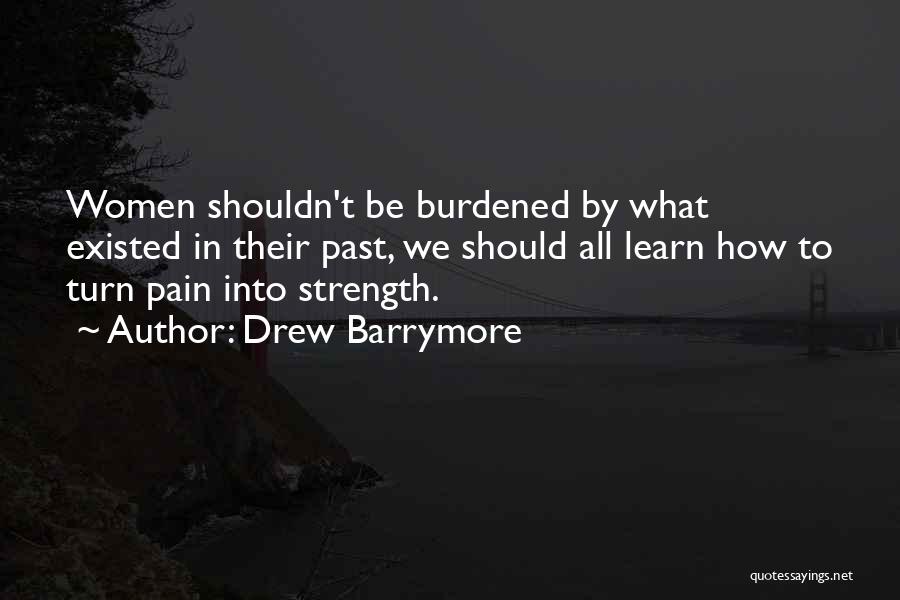 Drew Barrymore Quotes: Women Shouldn't Be Burdened By What Existed In Their Past, We Should All Learn How To Turn Pain Into Strength.