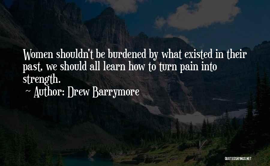 Drew Barrymore Quotes: Women Shouldn't Be Burdened By What Existed In Their Past, We Should All Learn How To Turn Pain Into Strength.