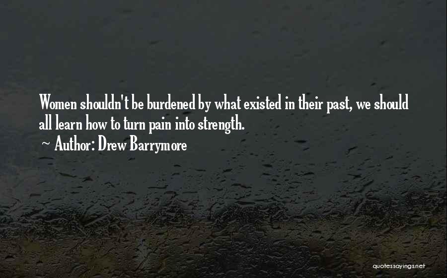 Drew Barrymore Quotes: Women Shouldn't Be Burdened By What Existed In Their Past, We Should All Learn How To Turn Pain Into Strength.