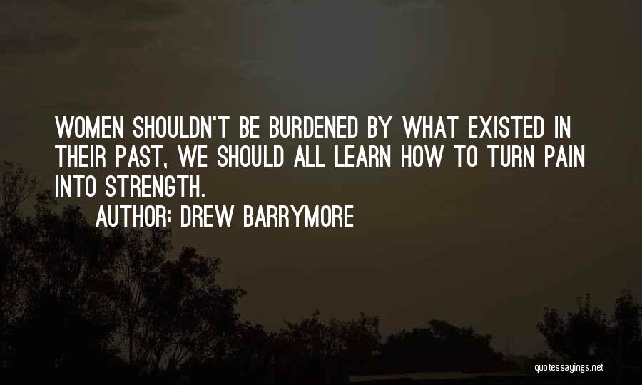 Drew Barrymore Quotes: Women Shouldn't Be Burdened By What Existed In Their Past, We Should All Learn How To Turn Pain Into Strength.