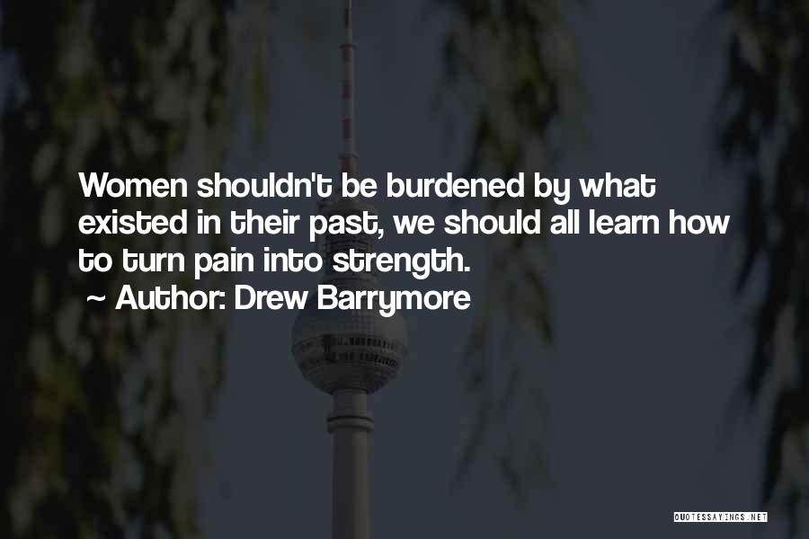 Drew Barrymore Quotes: Women Shouldn't Be Burdened By What Existed In Their Past, We Should All Learn How To Turn Pain Into Strength.