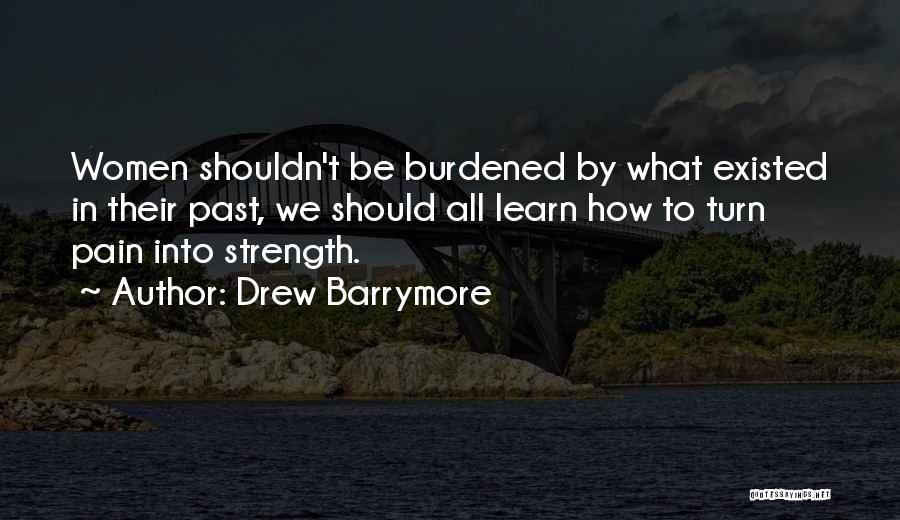 Drew Barrymore Quotes: Women Shouldn't Be Burdened By What Existed In Their Past, We Should All Learn How To Turn Pain Into Strength.