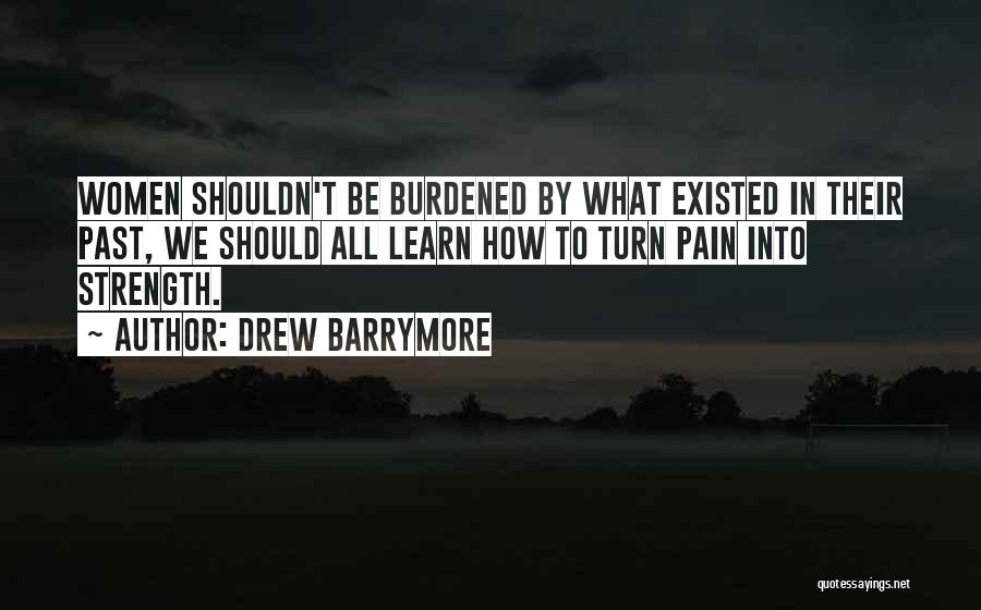 Drew Barrymore Quotes: Women Shouldn't Be Burdened By What Existed In Their Past, We Should All Learn How To Turn Pain Into Strength.