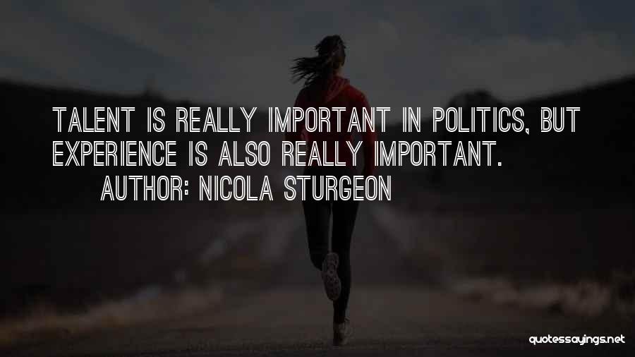 Nicola Sturgeon Quotes: Talent Is Really Important In Politics, But Experience Is Also Really Important.