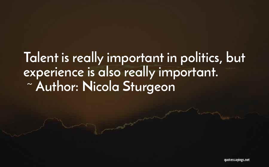 Nicola Sturgeon Quotes: Talent Is Really Important In Politics, But Experience Is Also Really Important.