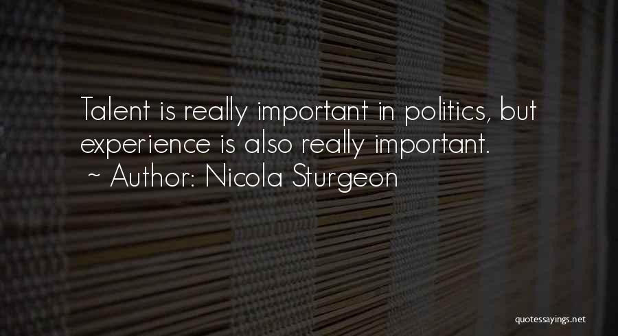 Nicola Sturgeon Quotes: Talent Is Really Important In Politics, But Experience Is Also Really Important.