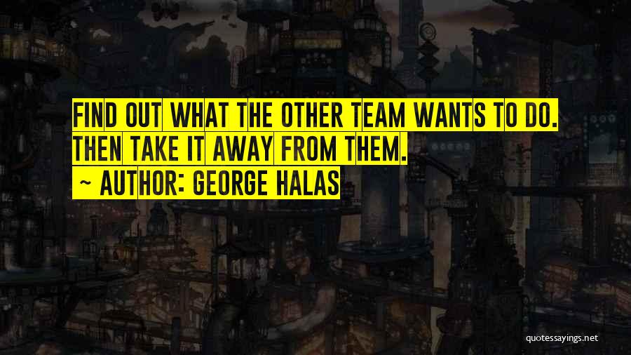 George Halas Quotes: Find Out What The Other Team Wants To Do. Then Take It Away From Them.